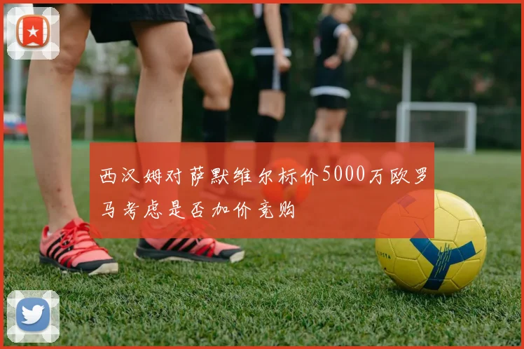 西汉姆对萨默维尔标价5000万欧罗马考虑是否加价竞购
