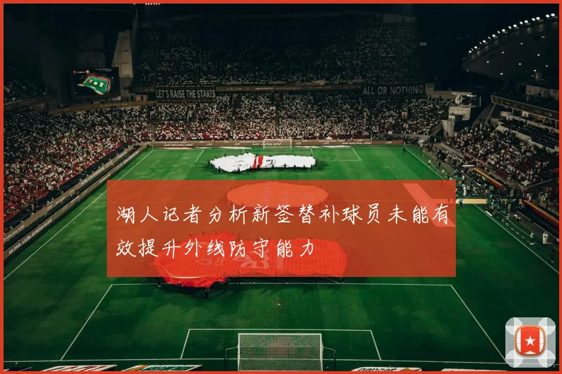 湖人记者分析新签替补球员未能有效提升外线防守能力