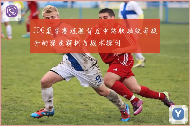 JDG夏季赛连胜背后中路联动效率提升的深度解析与战术探讨