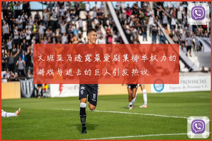 文班亚马透露最爱剧集榜单权力的游戏与进击的巨人引发热议